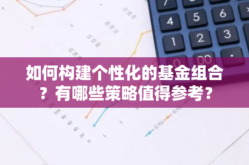 如何构建个性化的基金组合？有哪些策略值得参考？