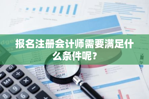 报名注册会计师需要满足什么条件呢？