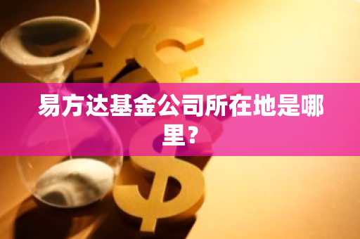 易方达基金公司所在地是哪里？