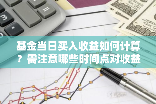 基金当日买入收益如何计算？需注意哪些时间点对收益计算有影响？