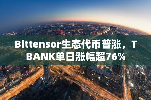 Bittensor生态代币普涨，TBANK单日涨幅超76%