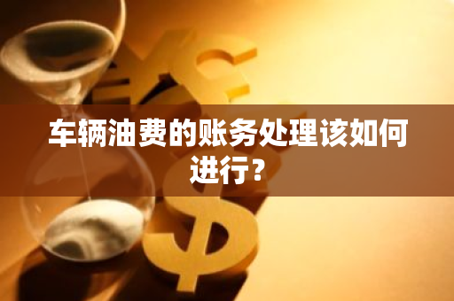 车辆油费的账务处理该如何进行？