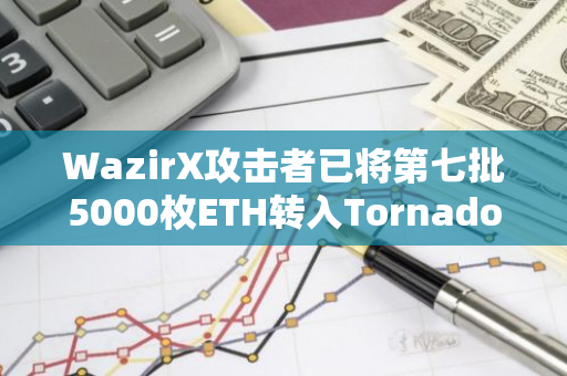 WazirX攻击者已将第七批5000枚ETH转入Tornado Cash