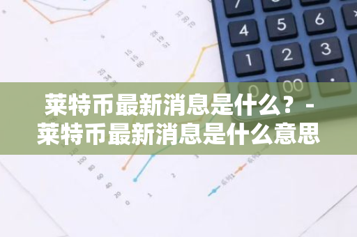 莱特币最新消息是什么？-莱特币最新消息是什么意思