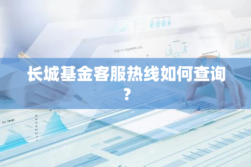 长城基金客服热线如何查询？