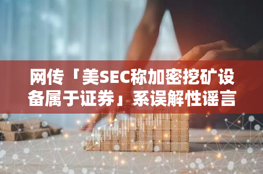 网传「美SEC称加密挖矿设备属于证券」系误解性谣言