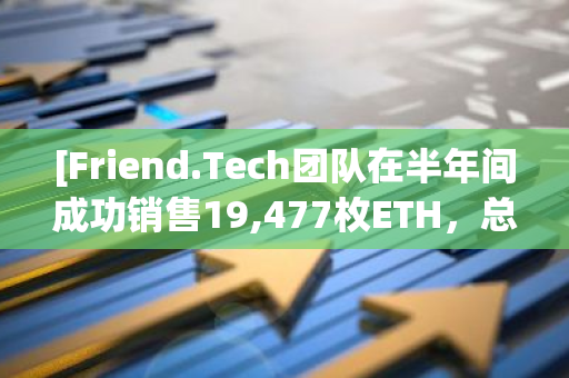 [Friend.Tech团队在半年间成功销售19,477枚ETH，总价值高达5,240万美元]