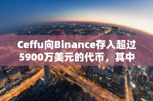 Ceffu向Binance存入超过5900万美元的代币，其中包括价值约2243万美元的8488枚ETH