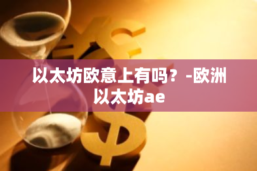 以太坊欧意上有吗？-欧洲以太坊ae