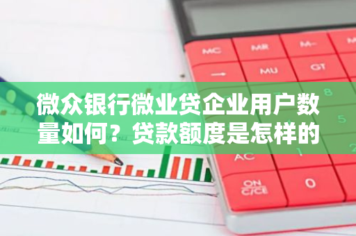 微众银行微业贷企业用户数量如何？贷款额度是怎样的？