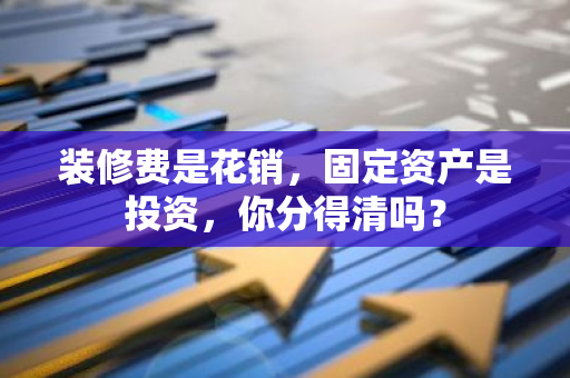 装修费是花销，固定资产是投资，你分得清吗？