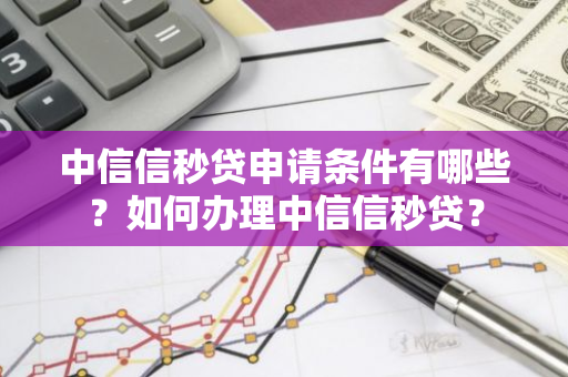 中信信秒贷申请条件有哪些？如何办理中信信秒贷？