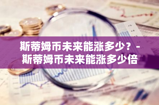 斯蒂姆币未来能涨多少？-斯蒂姆币未来能涨多少倍