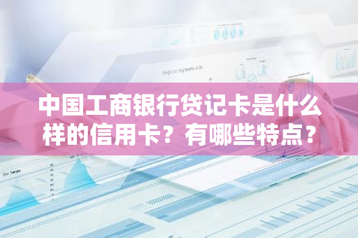 中国工商银行贷记卡是什么样的信用卡？有哪些特点？