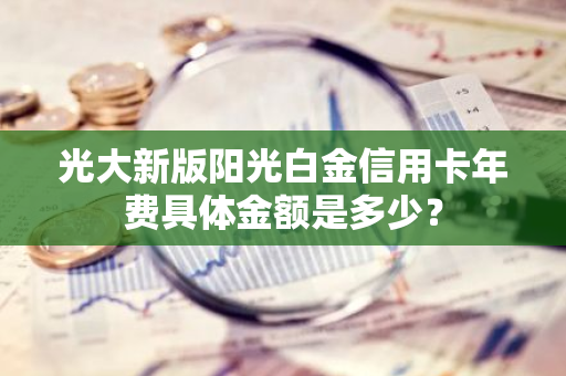 光大新版阳光白金信用卡年费具体金额是多少？