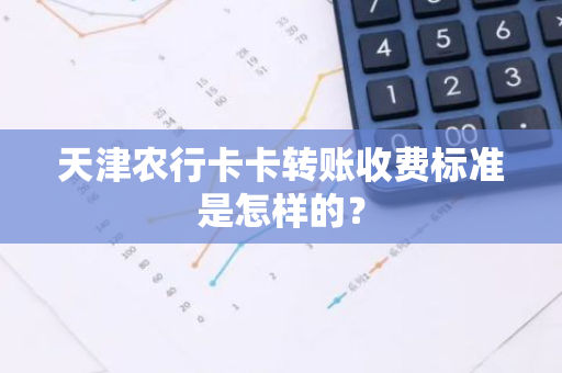 天津农行卡卡转账收费标准是怎样的？