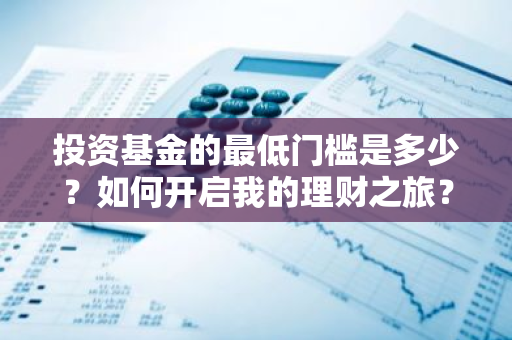 投资基金的最低门槛是多少？如何开启我的理财之旅？