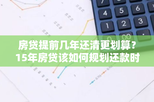 房贷提前几年还清更划算？15年房贷该如何规划还款时间？