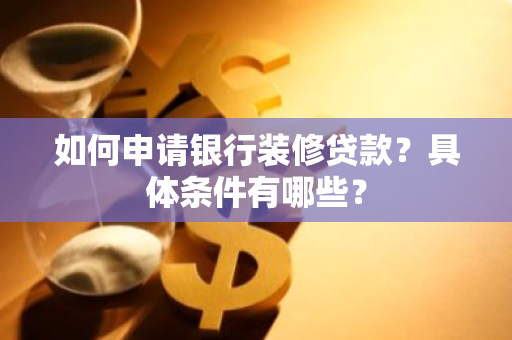 如何申请银行装修贷款？具体条件有哪些？