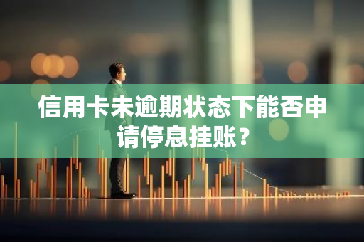 信用卡未逾期状态下能否申请停息挂账？