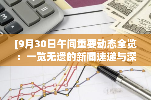 [9月30日午间重要动态全览：一览无遗的新闻速递与深度解析]