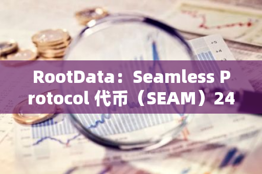 RootData：Seamless Protocol 代币（SEAM）24 小时涨幅达 76.82%