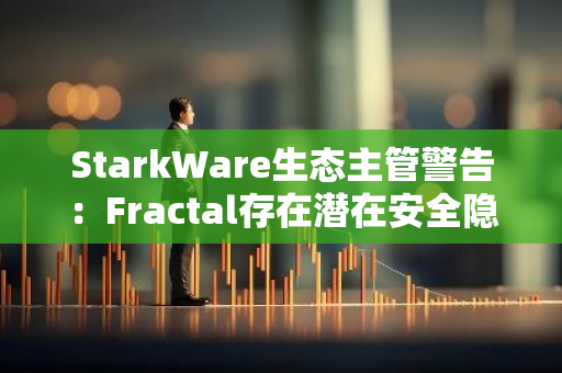 StarkWare生态主管警告：Fractal存在潜在安全隐患，用户需提高警惕