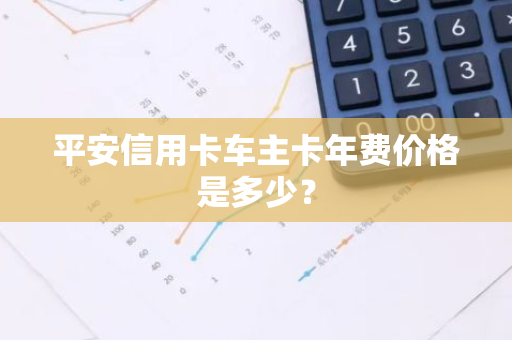 平安信用卡车主卡年费价格是多少？