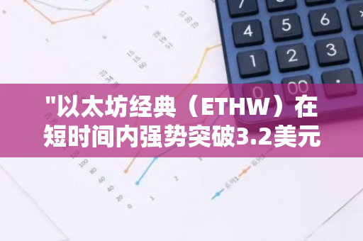 "以太坊经典（ETHW）在短时间内强势突破3.2美元大关，市场反应热烈"