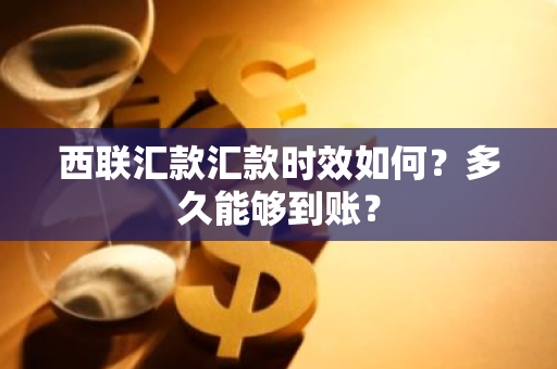 西联汇款汇款时效如何？多久能够到账？