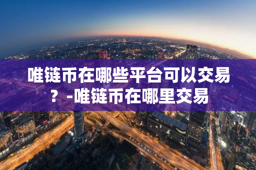 唯链币在哪些平台可以交易？-唯链币在哪里交易