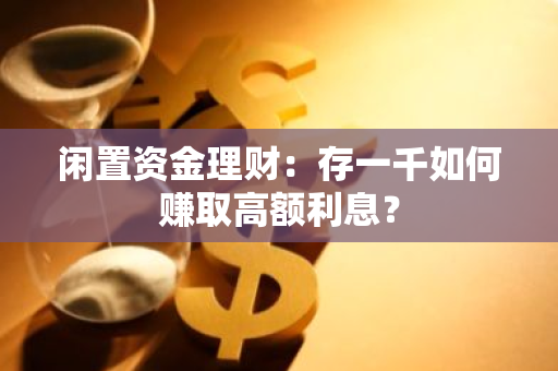 闲置资金理财：存一千如何赚取高额利息？