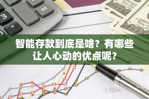 智能存款到底是啥？有哪些让人心动的优点呢？