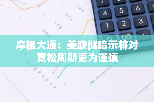 摩根大通：美联储暗示将对宽松周期更为谨慎