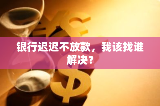 银行迟迟不放款，我该找谁解决？