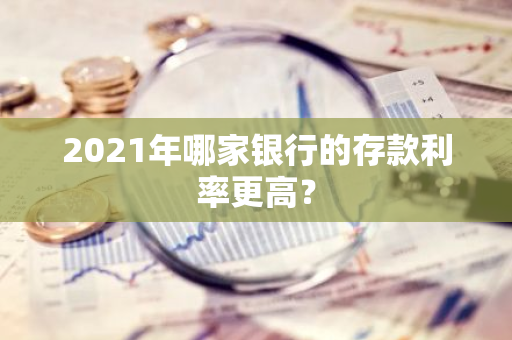 2021年哪家银行的存款利率更高？