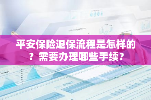 平安保险退保流程是怎样的？需要办理哪些手续？