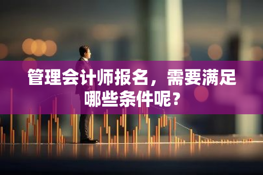 管理会计师报名，需要满足哪些条件呢？