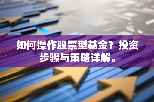 如何操作股票型基金？投资步骤与策略详解。