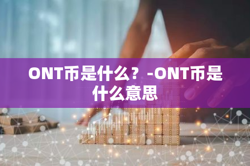 ONT币是什么？-ONT币是什么意思