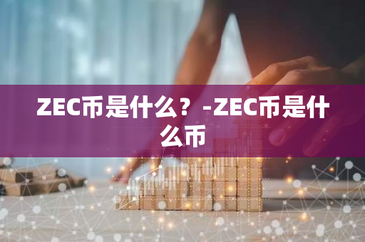 ZEC币是什么？-ZEC币是什么币