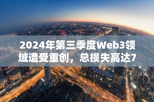 2024年第三季度Web3领域遭受重创，总损失高达7.3亿美元：深度剖析与未来展望