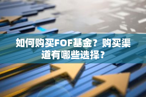 如何购买FOF基金？购买渠道有哪些选择？