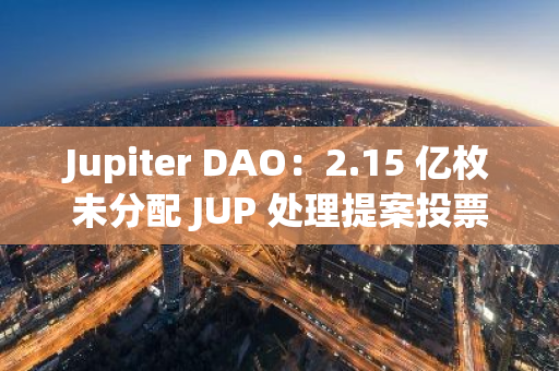 Jupiter DAO：2.15 亿枚未分配 JUP 处理提案投票将于 3 天内结束，目前投票数超 2.45 亿张