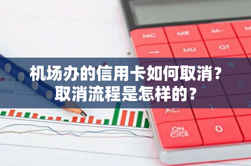 机场办的信用卡如何取消？取消流程是怎样的？