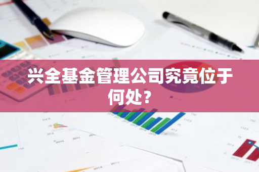 兴全基金管理公司究竟位于何处？