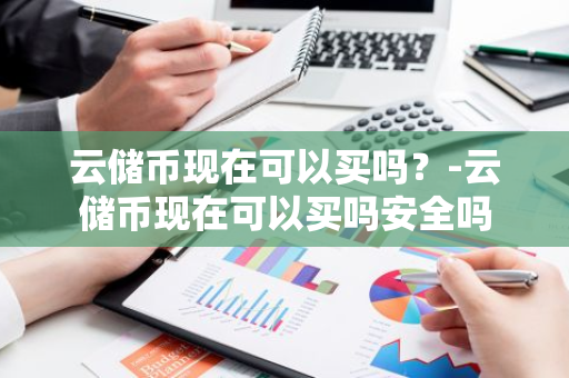 云储币现在可以买吗？-云储币现在可以买吗安全吗