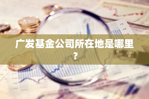 广发基金公司所在地是哪里？