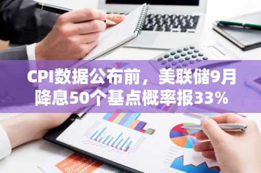 CPI数据公布前，美联储9月降息50个基点概率报33%