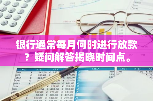 银行通常每月何时进行放款？疑问解答揭晓时间点。